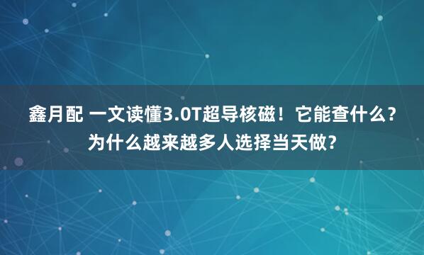 鑫月配 一文读懂3.0T超导核磁！它能查什么？为什么越来越多人选择当天做？