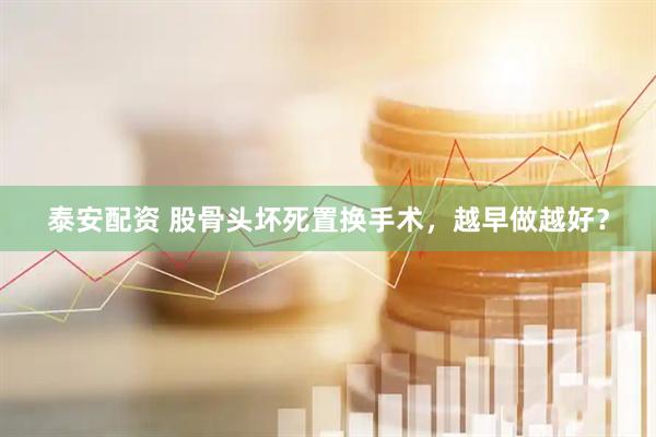 泰安配资 股骨头坏死置换手术，越早做越好？