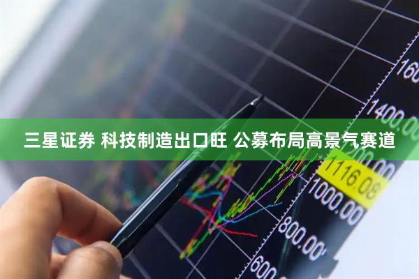 三星证券 科技制造出口旺 公募布局高景气赛道