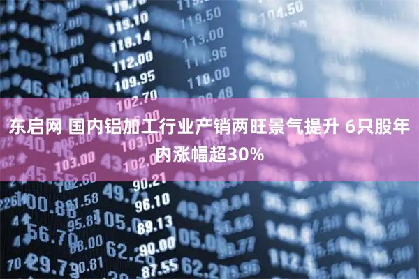 东启网 国内铝加工行业产销两旺景气提升 6只股年内涨幅超30%
