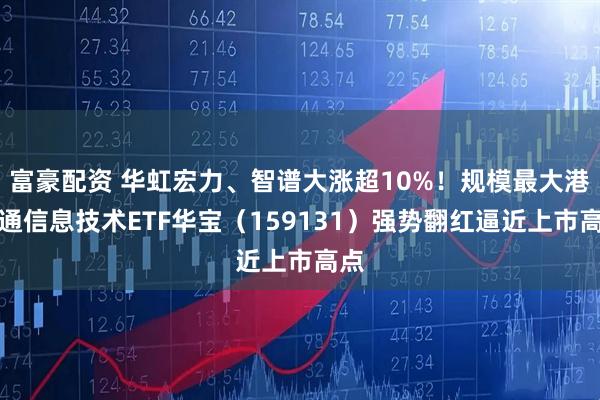 富豪配资 华虹宏力、智谱大涨超10%！规模最大港股通信息技术ETF华宝（159131）强势翻红逼近上市高点