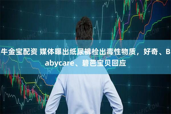 牛金宝配资 媒体曝出纸尿裤检出毒性物质，好奇、Babycare、碧芭宝贝回应