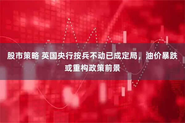 股市策略 英国央行按兵不动已成定局，油价暴跌或重构政策前景