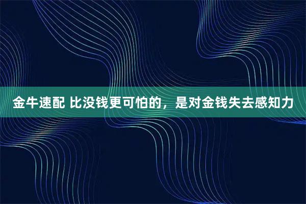 金牛速配 比没钱更可怕的，是对金钱失去感知力