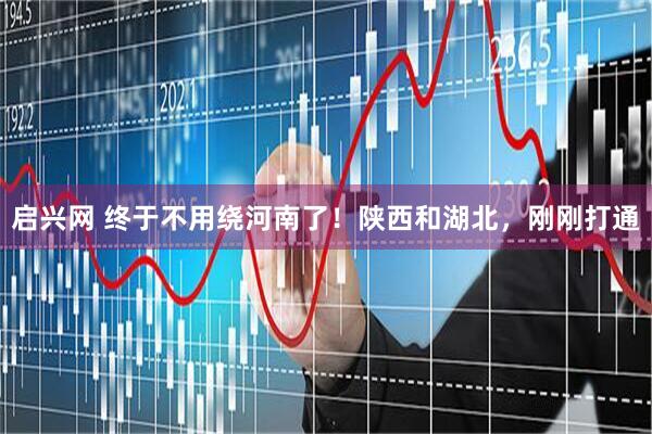 启兴网 终于不用绕河南了！陕西和湖北，刚刚打通