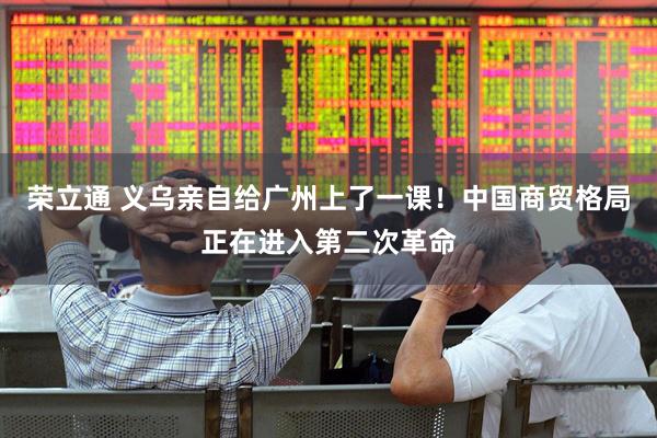 荣立通 义乌亲自给广州上了一课！中国商贸格局正在进入第二次革命