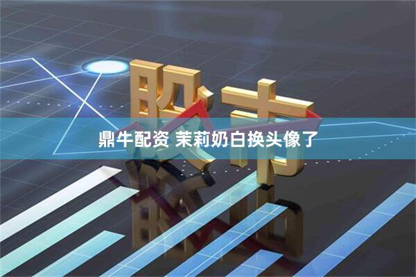 鼎牛配资 茉莉奶白换头像了