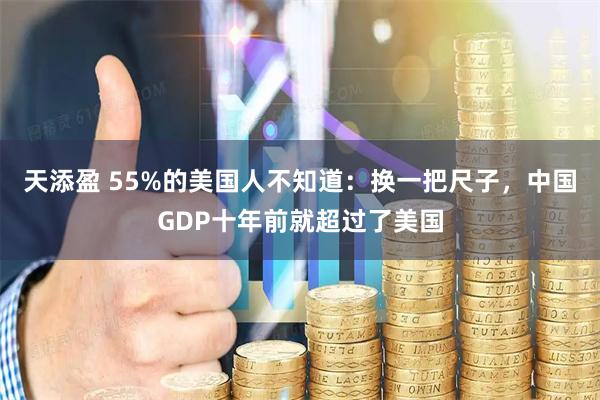 天添盈 55%的美国人不知道：换一把尺子，中国GDP十年前就超过了美国
