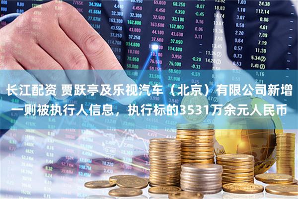 长江配资 贾跃亭及乐视汽车（北京）有限公司新增一则被执行人信息，执行标的3531万余元人民币