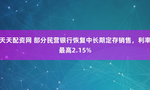 天天配资网 部分民营银行恢复中长期定存销售，利率最高2.15%