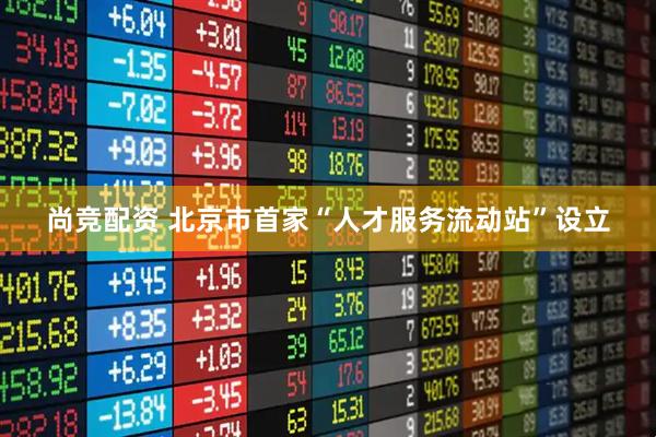 尚竞配资 北京市首家“人才服务流动站”设立
