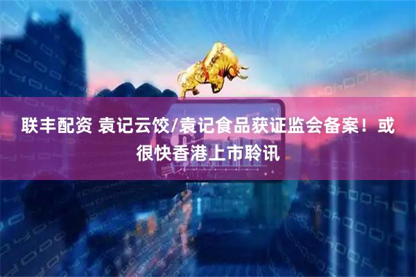 联丰配资 袁记云饺/袁记食品获证监会备案!或很快香港上市聆讯