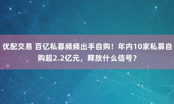 优配交易 百亿私募频频出手自购!年内10家私募自购超2.2亿元,释放什么信号?