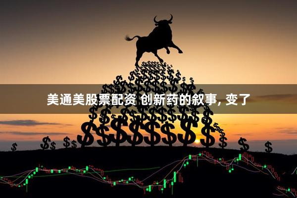美通美股票配资 创新药的叙事, 变了