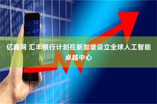 亿鑫网 汇丰银行计划在新加坡设立全球人工智能卓越中心