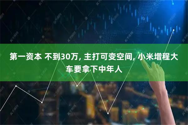 第一资本 不到30万, 主打可变空间, 小米增程大车要拿下中年人